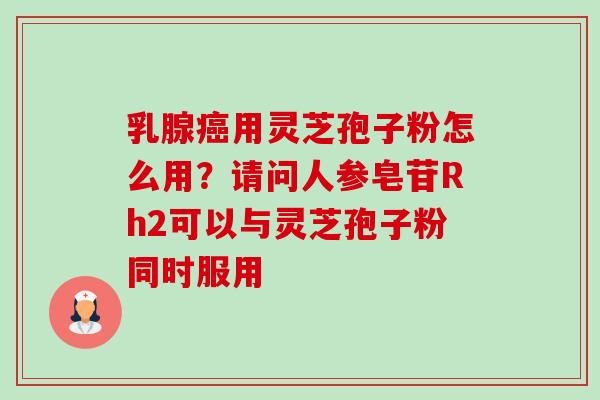 乳腺用灵芝孢子粉怎么用?请问人参皂苷Rh2可以与灵芝孢子粉同时服用 乳腺用灵芝孢子粉怎么用?请问人参皂苷Rh2可以与灵芝孢子粉同时服用
