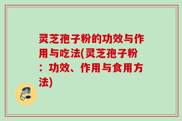 灵芝孢子粉的功效与作用与吃法(灵芝孢子粉：功效、作用与食用方法)