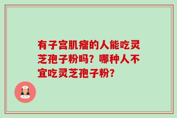 有子宫的人能吃灵芝孢子粉吗?哪种人不宜吃灵芝孢子粉? 有子宫的人能吃灵芝孢子粉吗?哪种人不宜吃灵芝孢子粉?