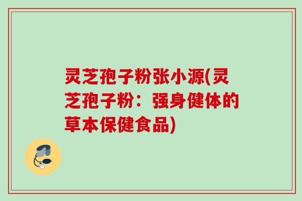 灵芝孢子粉张小源(灵芝孢子粉:强身健体的草本保健食品) 灵芝孢子粉张小源(灵芝孢子粉:强身健体的草本保健食品)