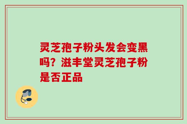 灵芝孢子粉头发会变黑吗？滋丰堂灵芝孢子粉是否正品