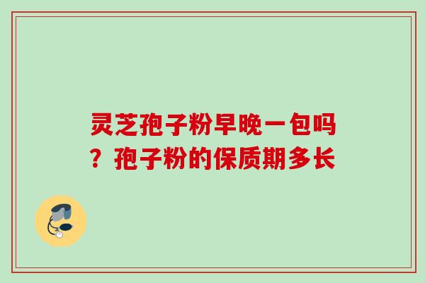 灵芝孢子粉早晚一包吗？孢子粉的保质期多长