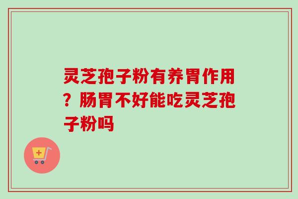 灵芝孢子粉有养胃作用？肠胃不好能吃灵芝孢子粉吗