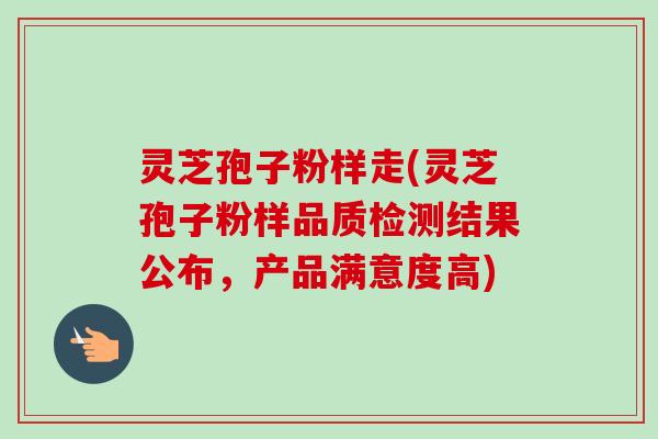 灵芝孢子粉样走(灵芝孢子粉样品质检测结果公布,产品满意度高) 灵芝孢子粉样走(灵芝孢子粉样品质检测结果公布,产品满意度高)