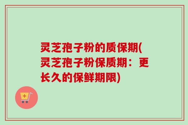 灵芝孢子粉的质保期(灵芝孢子粉保质期:更长久的保鲜期限) 灵芝孢子粉的质保期(灵芝孢子粉保质期:更长久的保鲜期限)