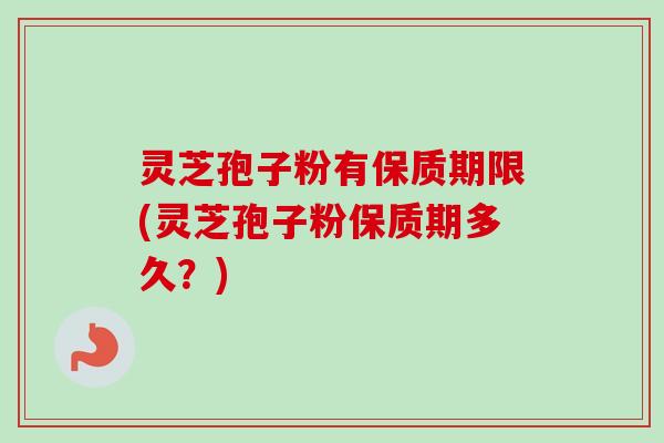 灵芝孢子粉有保质期限(灵芝孢子粉保质期多久?) 灵芝孢子粉有保质期限(灵芝孢子粉保质期多久?)