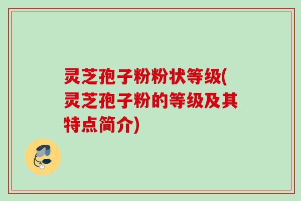 灵芝孢子粉粉状等级(灵芝孢子粉的等级及其特点简介) 灵芝孢子粉粉状等级(灵芝孢子粉的等级及其特点简介)