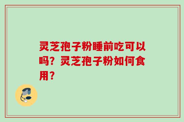 灵芝孢子粉睡前吃可以吗?灵芝孢子粉如何食用? 灵芝孢子粉睡前吃可以吗?灵芝孢子粉如何食用?