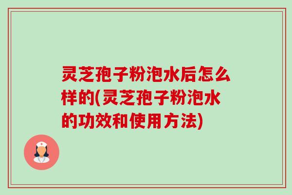 灵芝孢子粉泡水后怎么样的(灵芝孢子粉泡水的功效和使用方法)