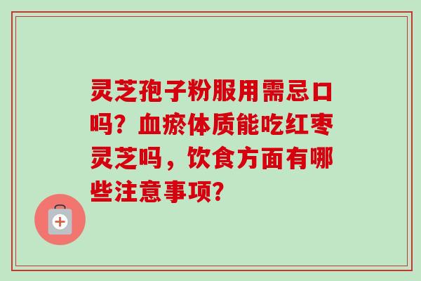 灵芝孢子粉服用需忌口吗?瘀体质能吃红枣灵芝吗,饮食方面有哪些注意事项? 灵芝孢子粉服用需忌口吗?瘀体质能吃红枣灵芝吗,饮食方面有哪些注意事项?