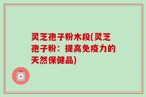 灵芝孢子粉木段(灵芝孢子粉:提高免疫力的天然保健品) 灵芝孢子粉木段(灵芝孢子粉:提高免疫力的天然保健品)