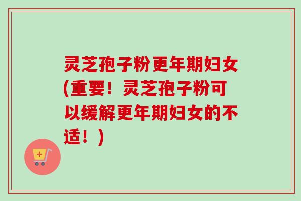 灵芝孢子粉妇女(重要!灵芝孢子粉可以缓解妇女的不适!) 灵芝孢子粉妇女(重要!灵芝孢子粉可以缓解妇女的不适!)