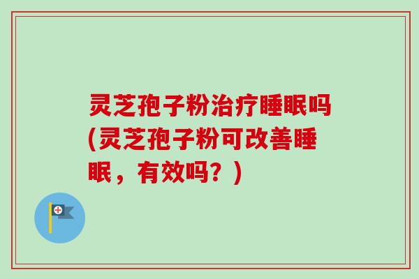 灵芝孢子粉吗(灵芝孢子粉可改善，有效吗？)
