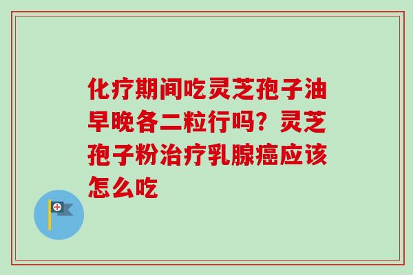 期间吃灵芝孢子油早晚各二粒行吗？灵芝孢子粉乳腺应该怎么吃