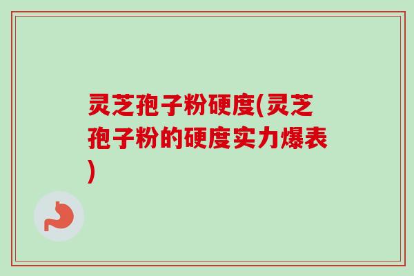 灵芝孢子粉硬度(灵芝孢子粉的硬度实力爆表) 灵芝孢子粉硬度(灵芝孢子粉的硬度实力爆表)