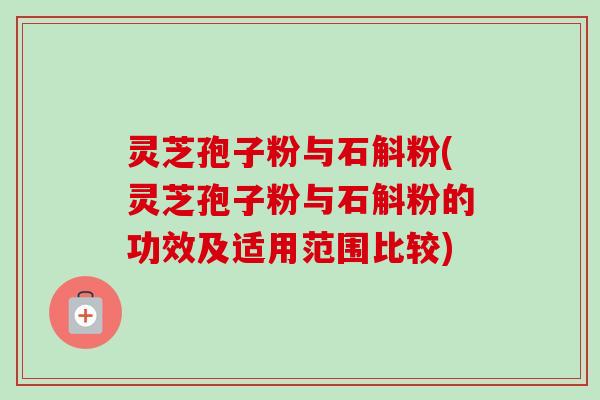 灵芝孢子粉与石斛粉(灵芝孢子粉与石斛粉的功效及适用范围比较) 灵芝孢子粉与石斛粉(灵芝孢子粉与石斛粉的功效及适用范围比较)