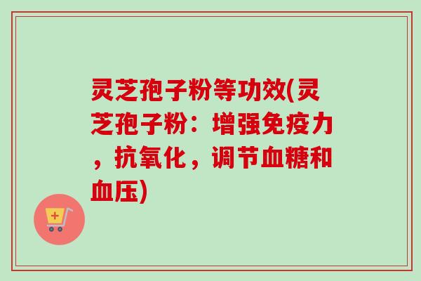 灵芝孢子粉等功效(灵芝孢子粉:增强免疫力,,调节和) 灵芝孢子粉等功效(灵芝孢子粉:增强免疫力,,调节和)