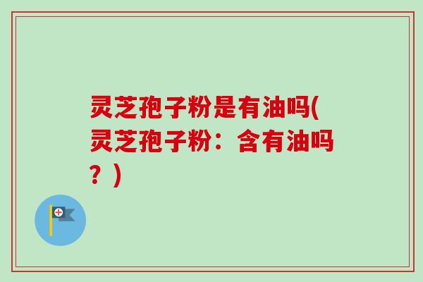 灵芝孢子粉是有油吗(灵芝孢子粉:含有油吗?) 灵芝孢子粉是有油吗(灵芝孢子粉:含有油吗?)