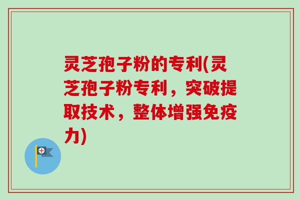 灵芝孢子粉的专利(灵芝孢子粉专利，突破提取技术，整体增强免疫力)