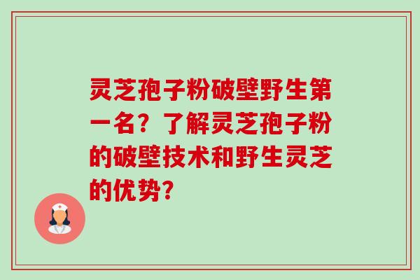 灵芝孢子粉破壁野生第一名？了解灵芝孢子粉的破壁技术和野生灵芝的优势？