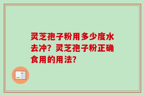 灵芝孢子粉用多少度水去冲?灵芝孢子粉正确食用的用法? 灵芝孢子粉用多少度水去冲?灵芝孢子粉正确食用的用法?