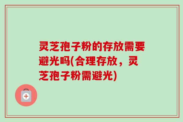 灵芝孢子粉的存放需要避光吗(合理存放,灵芝孢子粉需避光) 灵芝孢子粉的存放需要避光吗(合理存放,灵芝孢子粉需避光)