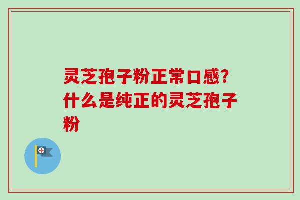 灵芝孢子粉正常口感?什么是纯正的灵芝孢子粉 灵芝孢子粉正常口感?什么是纯正的灵芝孢子粉