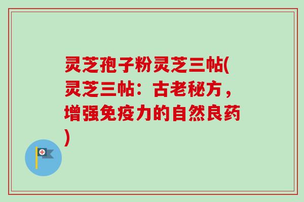 灵芝孢子粉灵芝三帖(灵芝三帖:古老秘方,增强免疫力的自然良药) 灵芝孢子粉灵芝三帖(灵芝三帖:古老秘方,增强免疫力的自然良药)