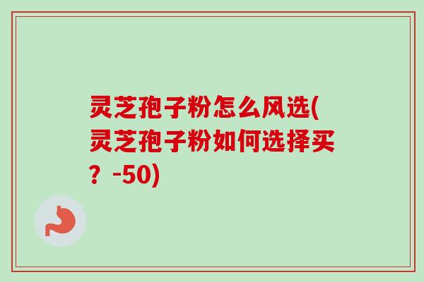 灵芝孢子粉怎么风选(灵芝孢子粉如何选择买?-50) 灵芝孢子粉怎么风选(灵芝孢子粉如何选择买?-50)