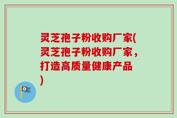 灵芝孢子粉收购厂家(灵芝孢子粉收购厂家,打造高质量健康产品 ) 灵芝孢子粉收购厂家(灵芝孢子粉收购厂家,打造高质量健康产品 )