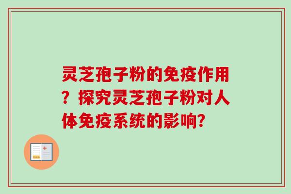 灵芝孢子粉的免疫作用?探究灵芝孢子粉对人体免疫系统的影响? 灵芝孢子粉的免疫作用?探究灵芝孢子粉对人体免疫系统的影响?