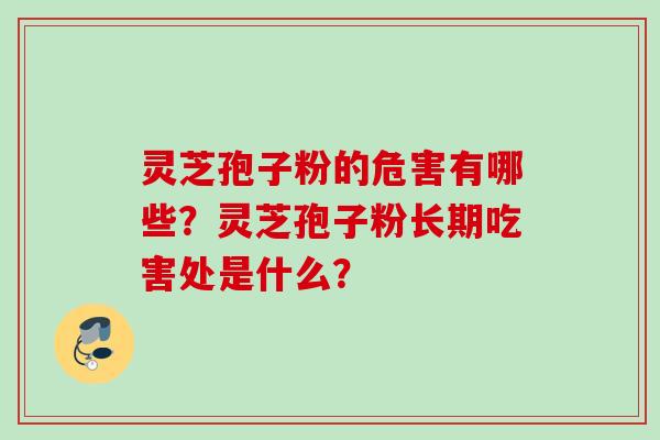 灵芝孢子粉的危害有哪些?灵芝孢子粉长期吃害处是什么? 灵芝孢子粉的危害有哪些?灵芝孢子粉长期吃害处是什么?