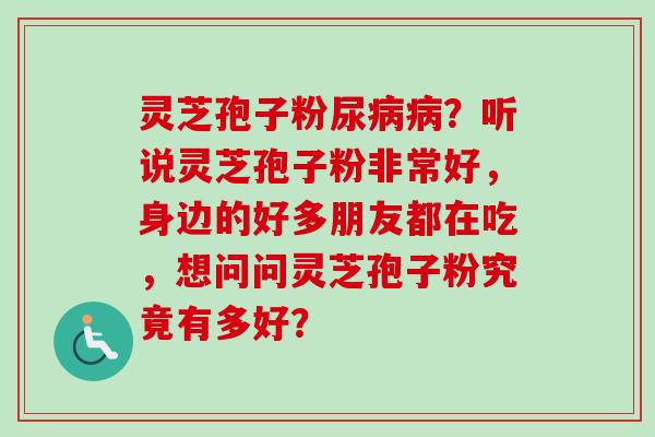 灵芝孢子粉尿?听说灵芝孢子粉非常好,身边的好多朋友都在吃,想问问灵芝孢子粉究竟有多好? 灵芝孢子粉尿?听说灵芝孢子粉非常好,身边的好多朋友都在吃,想问问灵芝孢子粉究竟有多好?