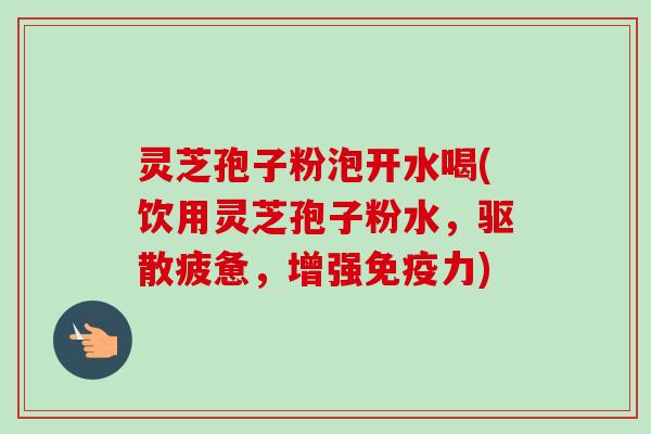 灵芝孢子粉泡开水喝(饮用灵芝孢子粉水，驱散疲惫，增强免疫力)