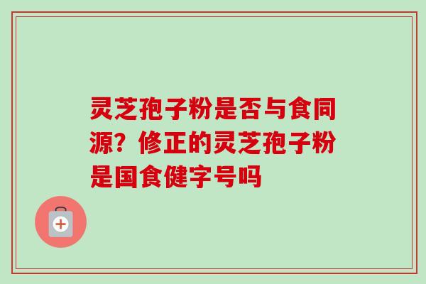 灵芝孢子粉是否与食同源？修正的灵芝孢子粉是国食健字号吗