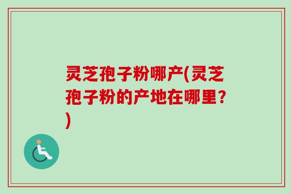 灵芝孢子粉哪产(灵芝孢子粉的产地在哪里?) 灵芝孢子粉哪产(灵芝孢子粉的产地在哪里?)