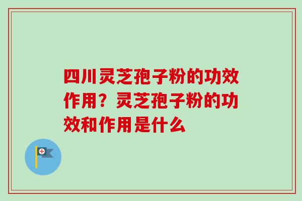 四川灵芝孢子粉的功效作用？灵芝孢子粉的功效和作用是什么