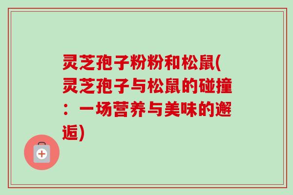 灵芝孢子粉粉和松鼠(灵芝孢子与松鼠的碰撞：一场营养与美味的邂逅)