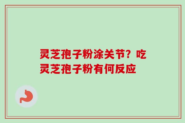 灵芝孢子粉涂关节?吃灵芝孢子粉有何反应 灵芝孢子粉涂关节?吃灵芝孢子粉有何反应