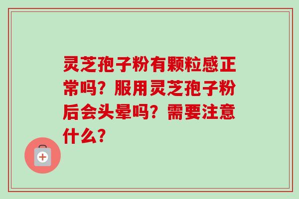灵芝孢子粉有颗粒感正常吗？服用灵芝孢子粉后会头晕吗？需要注意什么？
