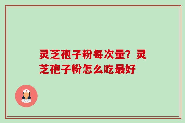 灵芝孢子粉每次量?灵芝孢子粉怎么吃好 灵芝孢子粉每次量?灵芝孢子粉怎么吃好