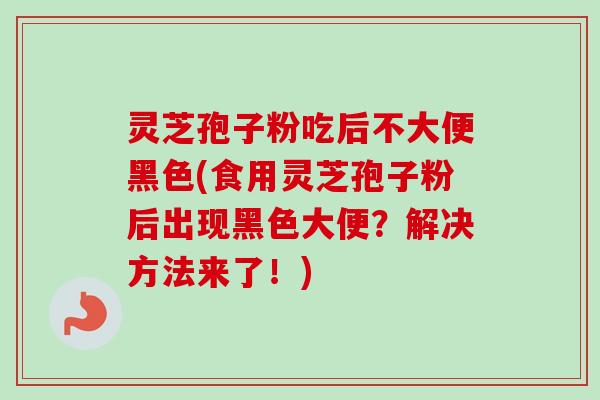 灵芝孢子粉吃后不大便黑色(食用灵芝孢子粉后出现黑色大便？解决方法来了！)