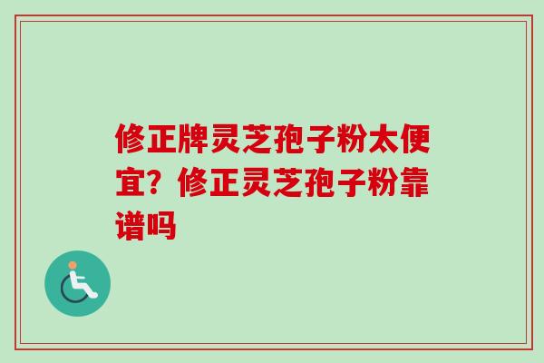 修正牌灵芝孢子粉太便宜?修正灵芝孢子粉靠谱吗 修正牌灵芝孢子粉太便宜?修正灵芝孢子粉靠谱吗