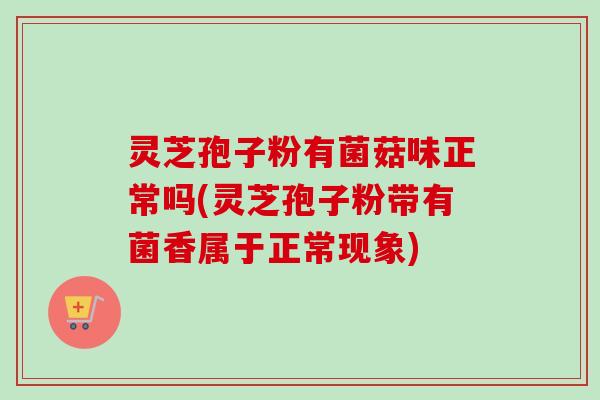 灵芝孢子粉有菌菇味正常吗(灵芝孢子粉带有菌香属于正常现象) 灵芝孢子粉有菌菇味正常吗(灵芝孢子粉带有菌香属于正常现象)