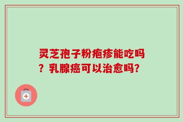 灵芝孢子粉疱疹能吃吗?乳腺可以愈吗? 灵芝孢子粉疱疹能吃吗?乳腺可以愈吗?