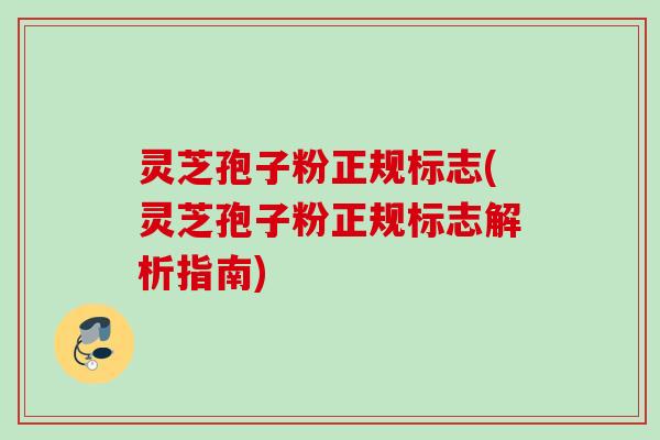 灵芝孢子粉正规标志(灵芝孢子粉正规标志解析指南) 灵芝孢子粉正规标志(灵芝孢子粉正规标志解析指南)
