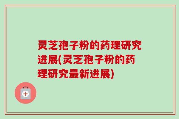 灵芝孢子粉的药理研究进展(灵芝孢子粉的药理研究新进展) 灵芝孢子粉的药理研究进展(灵芝孢子粉的药理研究新进展)