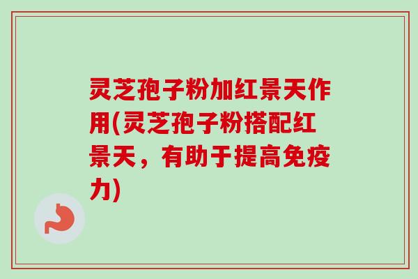 灵芝孢子粉加红景天作用(灵芝孢子粉搭配红景天,有助于提高免疫力) 灵芝孢子粉加红景天作用(灵芝孢子粉搭配红景天,有助于提高免疫力)