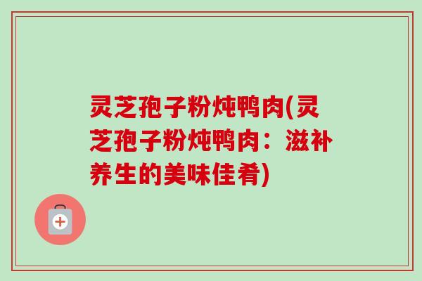 灵芝孢子粉炖鸭肉(灵芝孢子粉炖鸭肉：滋补养生的美味佳肴)