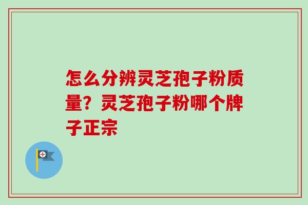 怎么分辨灵芝孢子粉质量?灵芝孢子粉哪个牌子正宗 怎么分辨灵芝孢子粉质量?灵芝孢子粉哪个牌子正宗